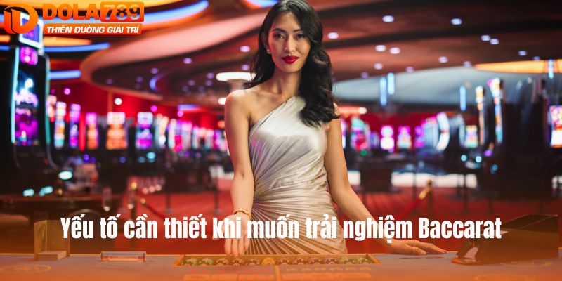 Yếu tố cần thiết cho bạn khi muốn trải nghiệm Baccarat