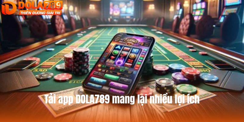 Tải app DOLA789 mang lại nhiều lợi ích